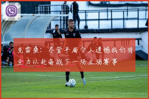 克雷桑：尽管平局令人遗憾我们将全力以赴备战下一场主场赛事