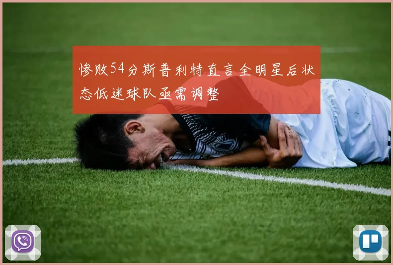 惨败54分斯普利特直言全明星后状态低迷球队亟需调整