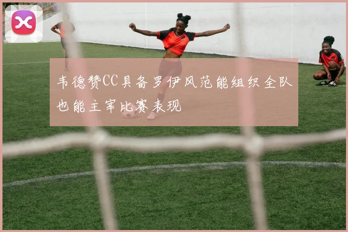 韦德赞CC具备罗伊风范能组织全队也能主宰比赛表现