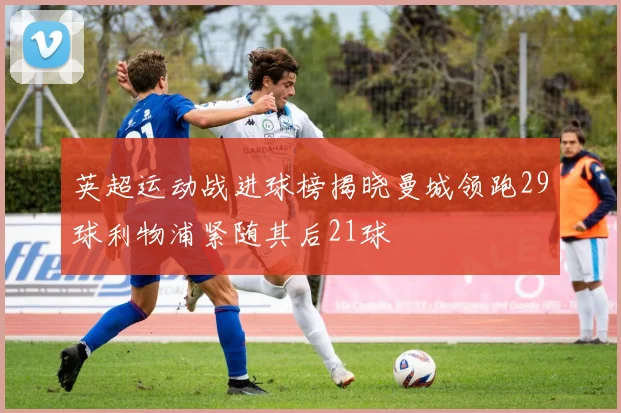 英超运动战进球榜揭晓曼城领跑29球利物浦紧随其后21球