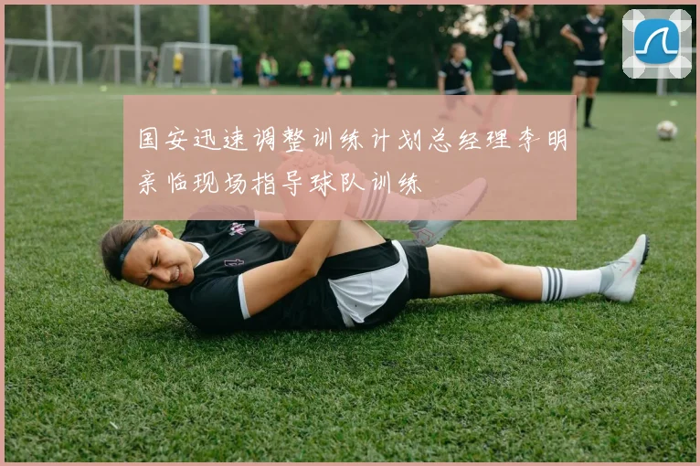 国安迅速调整训练计划总经理李明亲临现场指导球队训练