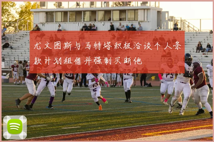 尤文图斯与马特塔积极洽谈个人条款计划租借并强制买断他
