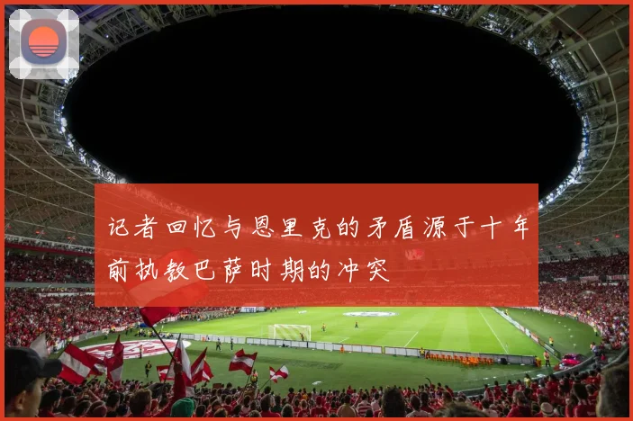 记者回忆与恩里克的矛盾源于十年前执教巴萨时期的冲突