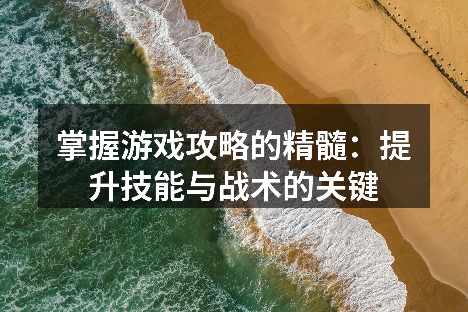 掌握游戏攻略的精髓:提升技能与战术的关键