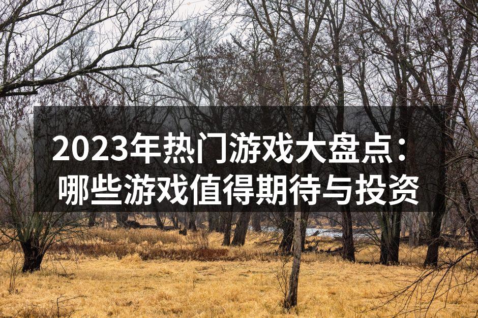 2023年热门游戏大盘点:哪些游戏值得期