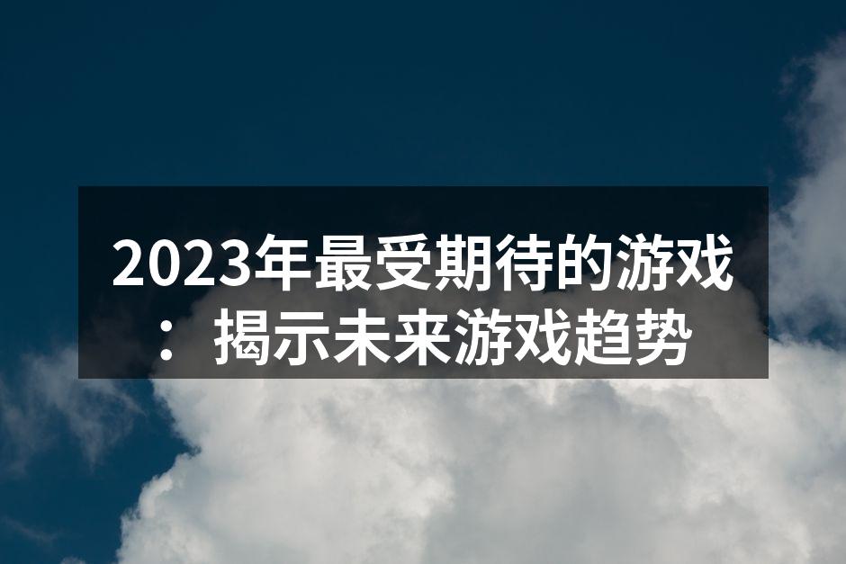 2023年最受期待的游戏:揭示未来游戏趋